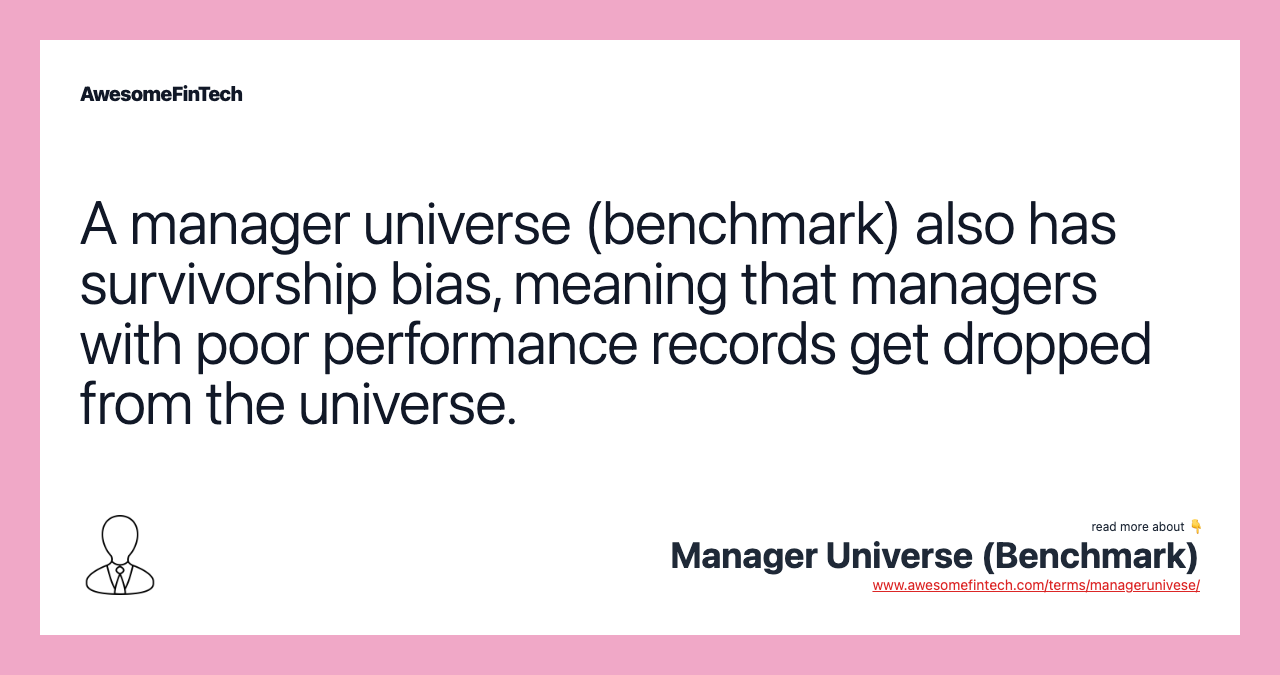 A manager universe (benchmark) also has survivorship bias, meaning that managers with poor performance records get dropped from the universe.