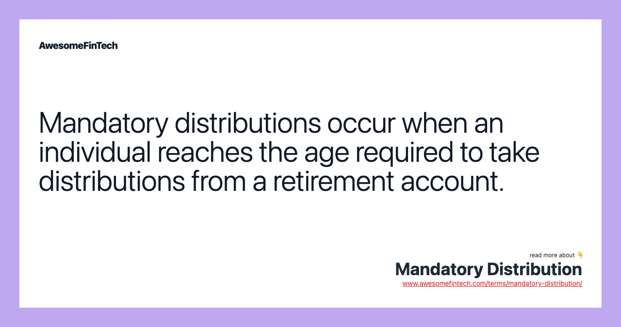 Mandatory distributions occur when an individual reaches the age required to take distributions from a retirement account.