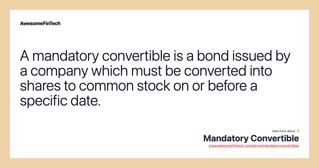 A mandatory convertible is a bond issued by a company which must be converted into shares to common stock on or before a specific date.