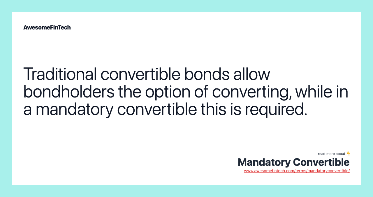Traditional convertible bonds allow bondholders the option of converting, while in a mandatory convertible this is required.