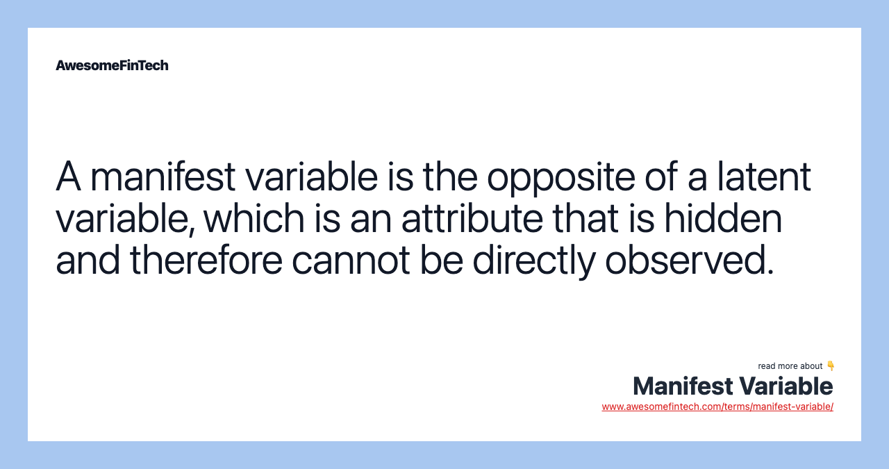 A manifest variable is the opposite of a latent variable, which is an attribute that is hidden and therefore cannot be directly observed.