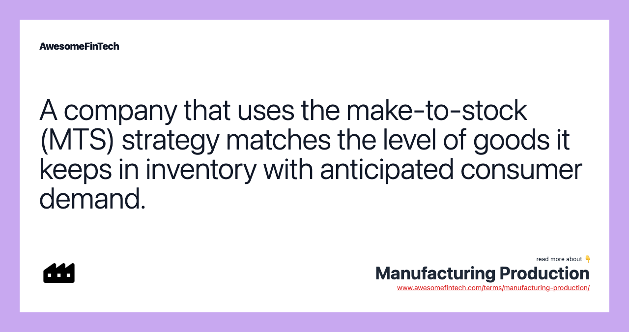A company that uses the make-to-stock (MTS) strategy matches the level of goods it keeps in inventory with anticipated consumer demand.