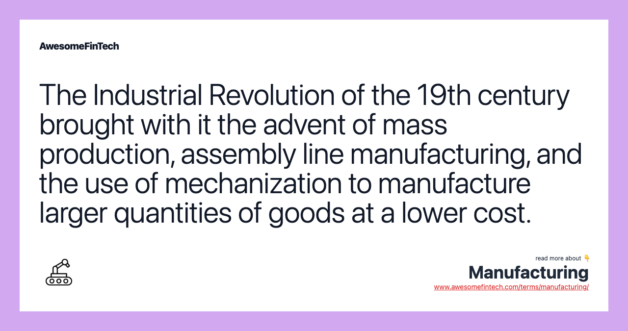 The Industrial Revolution of the 19th century brought with it the advent of mass production, assembly line manufacturing, and the use of mechanization to manufacture larger quantities of goods at a lower cost.