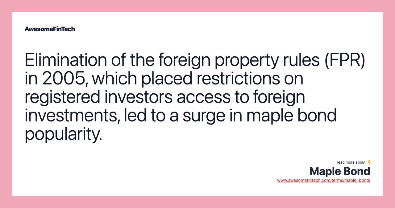 Elimination of the foreign property rules (FPR) in 2005, which placed restrictions on registered investors access to foreign investments, led to a surge in maple bond popularity.