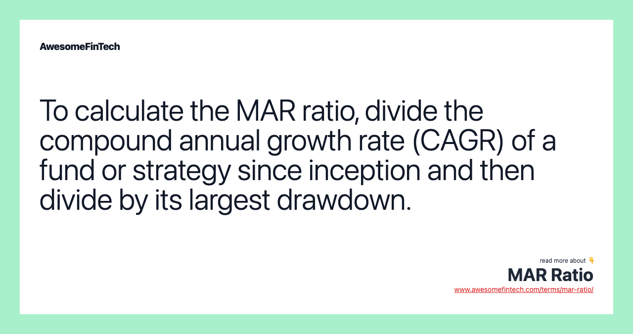 To calculate the MAR ratio, divide the compound annual growth rate (CAGR) of a fund or strategy since inception and then divide by its largest drawdown.