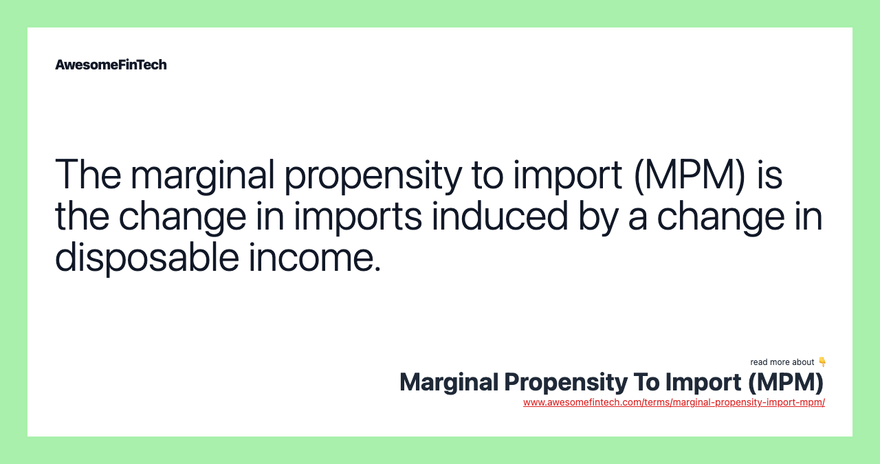 The marginal propensity to import (MPM) is the change in imports induced by a change in disposable income.
