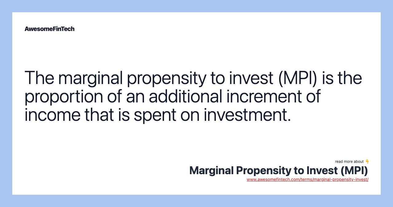 The marginal propensity to invest (MPI) is the proportion of an additional increment of income that is spent on investment.