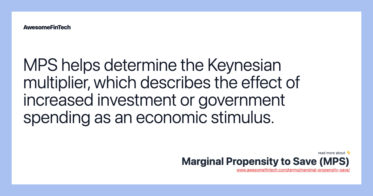 MPS helps determine the Keynesian multiplier, which describes the effect of increased investment or government spending as an economic stimulus.
