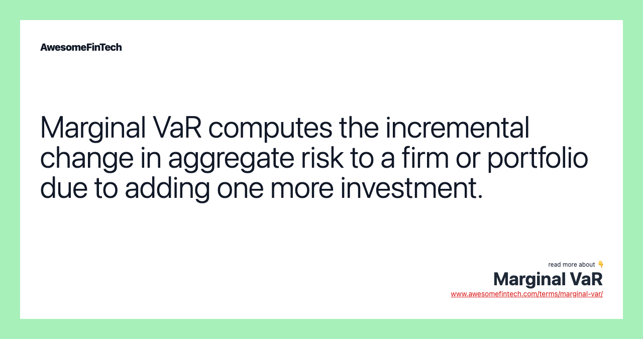 Marginal VaR computes the incremental change in aggregate risk to a firm or portfolio due to adding one more investment.