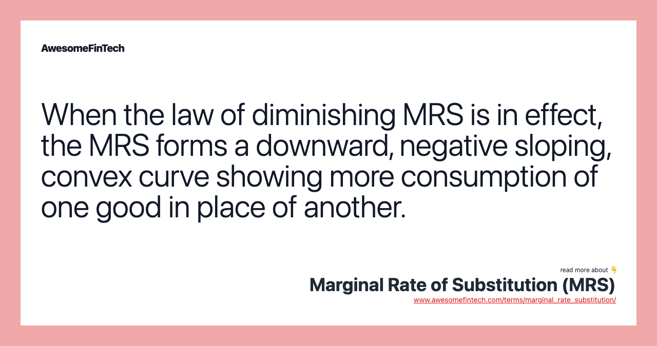 When the law of diminishing MRS is in effect, the MRS forms a downward, negative sloping, convex curve showing more consumption of one good in place of another.