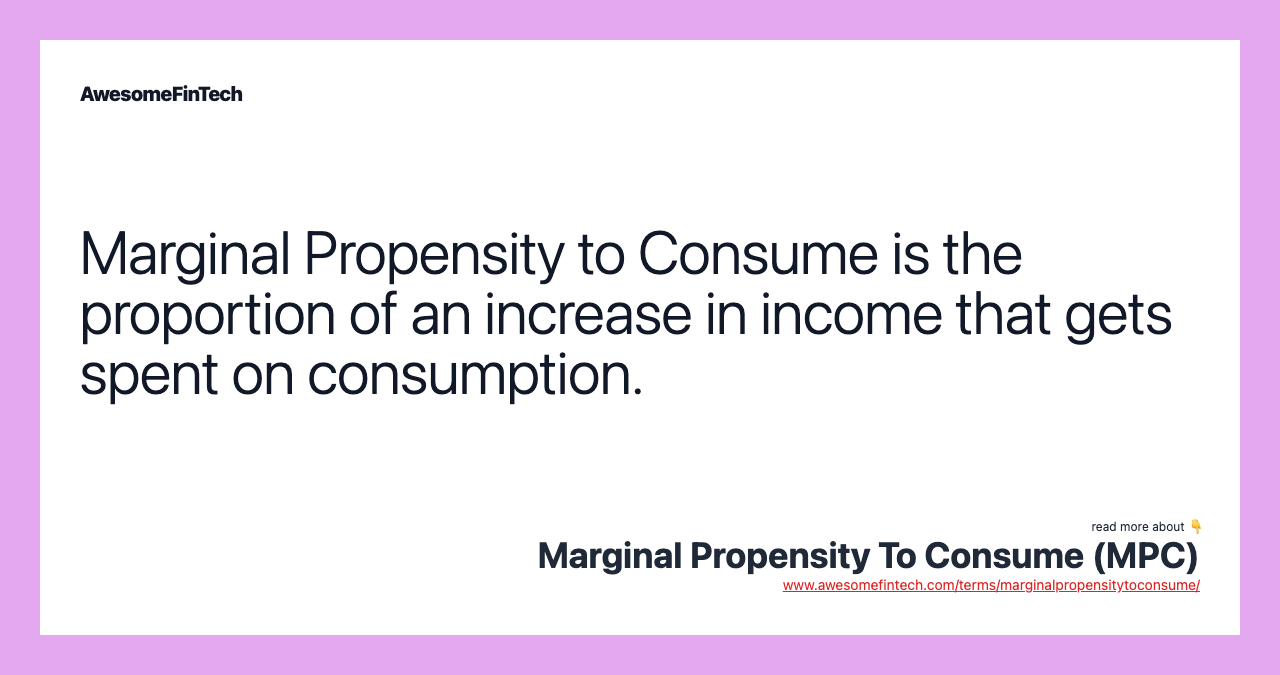 Marginal Propensity to Consume is the proportion of an increase in income that gets spent on consumption.