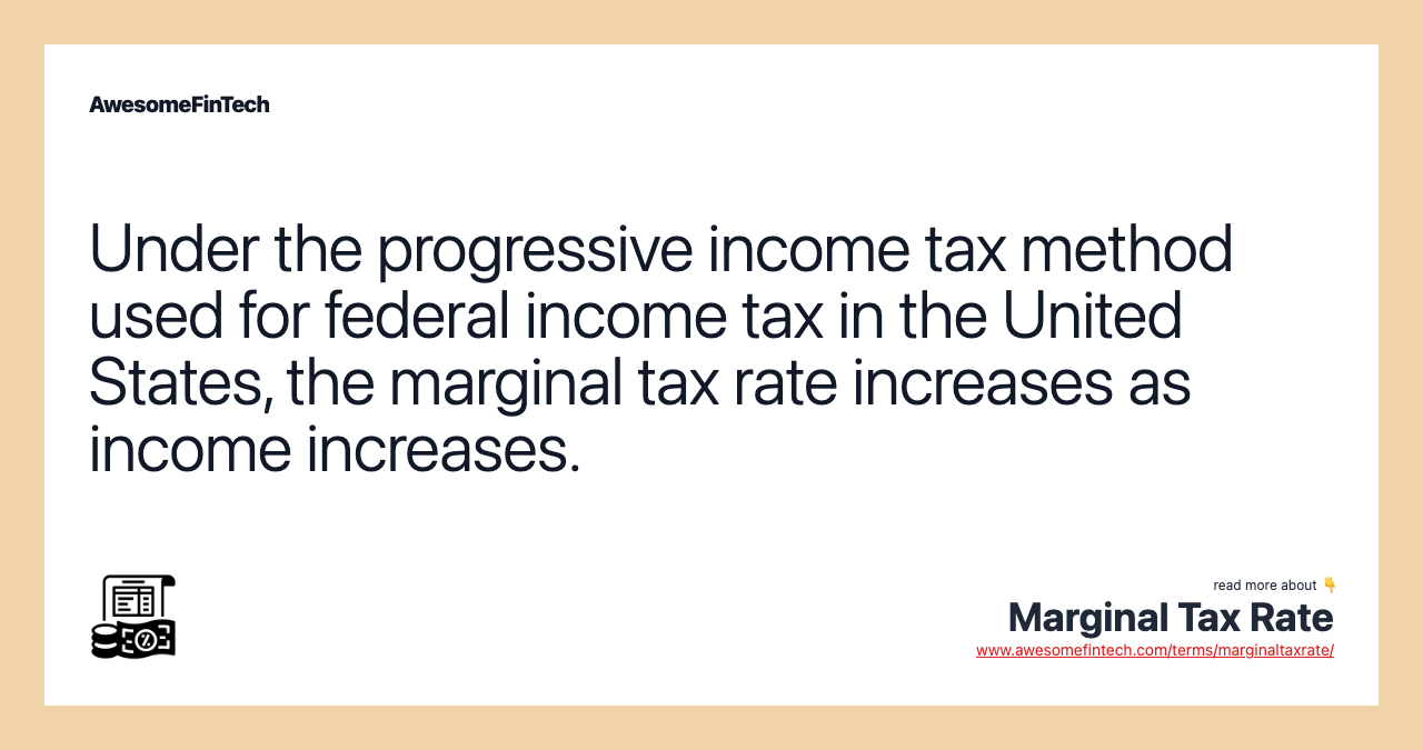Under the progressive income tax method used for federal income tax in the United States, the marginal tax rate increases as income increases.
