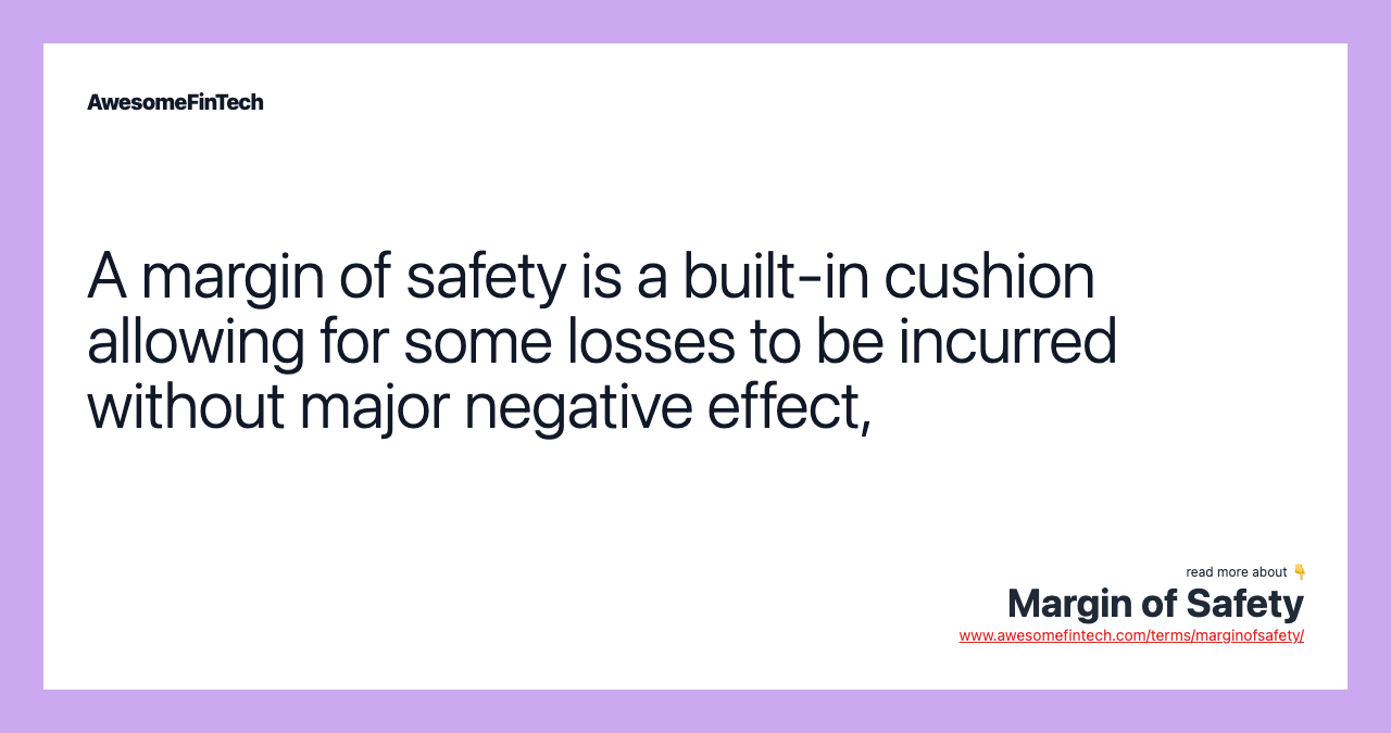 A margin of safety is a built-in cushion allowing for some losses to be incurred without major negative effect,