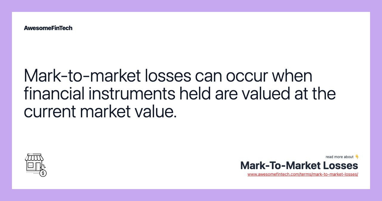 Mark-to-market losses can occur when financial instruments held are valued at the current market value.