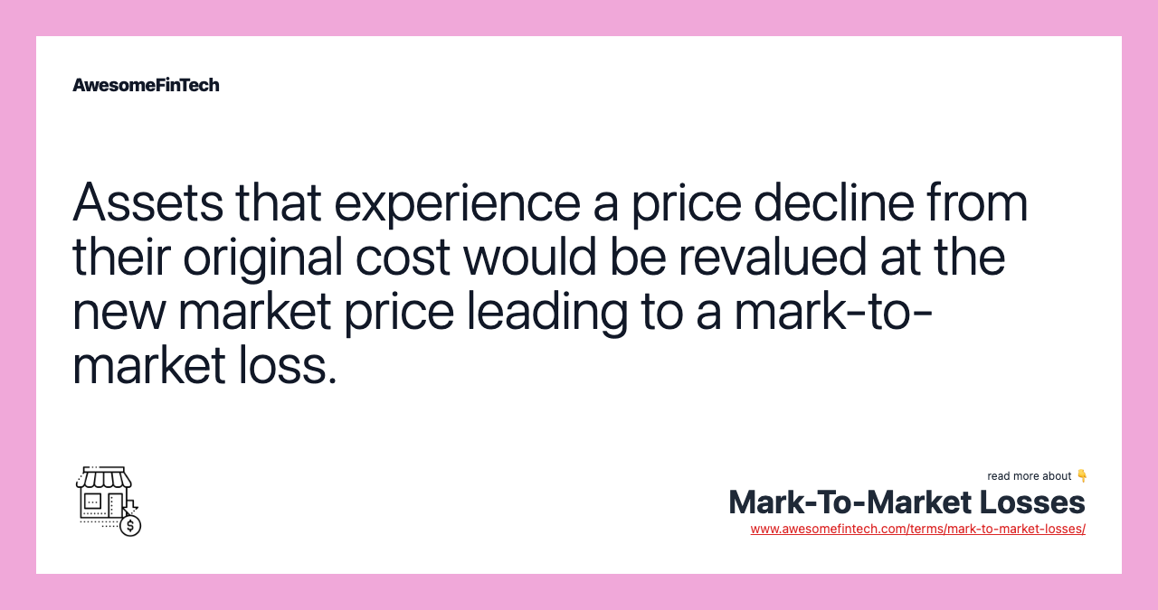 Assets that experience a price decline from their original cost would be revalued at the new market price leading to a mark-to-market loss.
