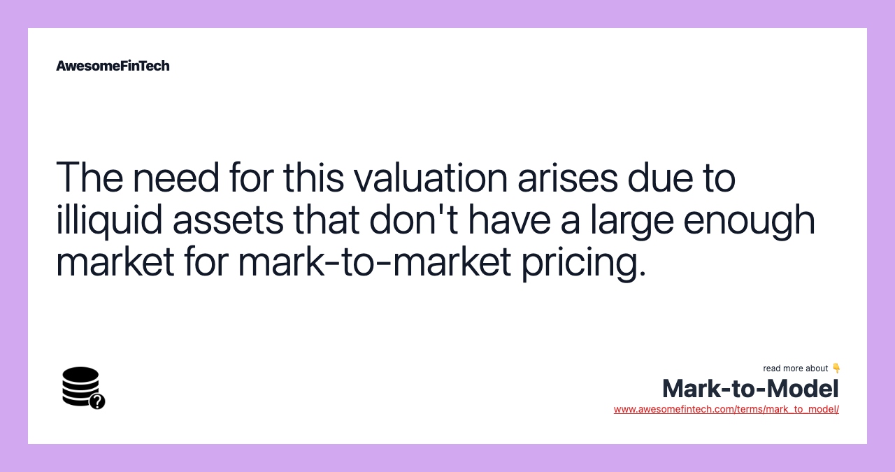 The need for this valuation arises due to illiquid assets that don't have a large enough market for mark-to-market pricing.