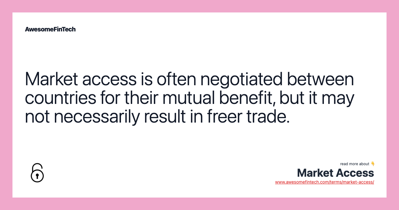 Market access is often negotiated between countries for their mutual benefit, but it may not necessarily result in freer trade.
