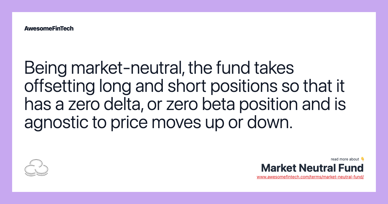 Being market-neutral, the fund takes offsetting long and short positions so that it has a zero delta, or zero beta position and is agnostic to price moves up or down.