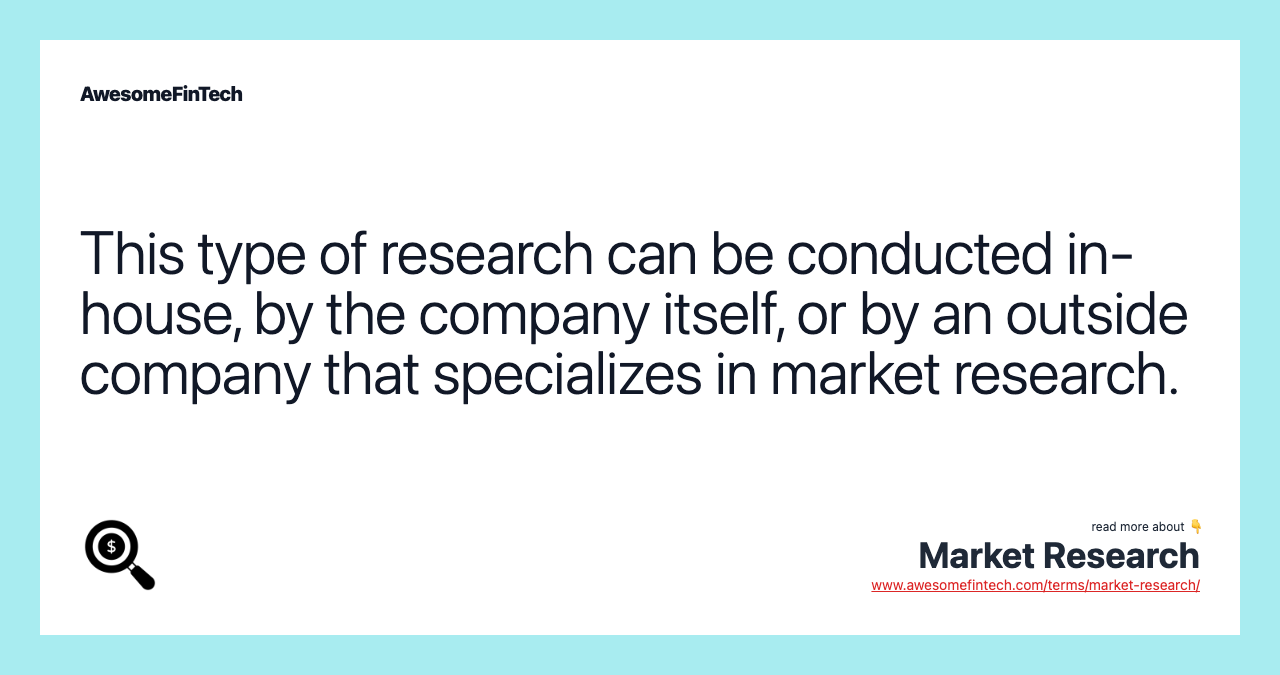 This type of research can be conducted in-house, by the company itself, or by an outside company that specializes in market research.