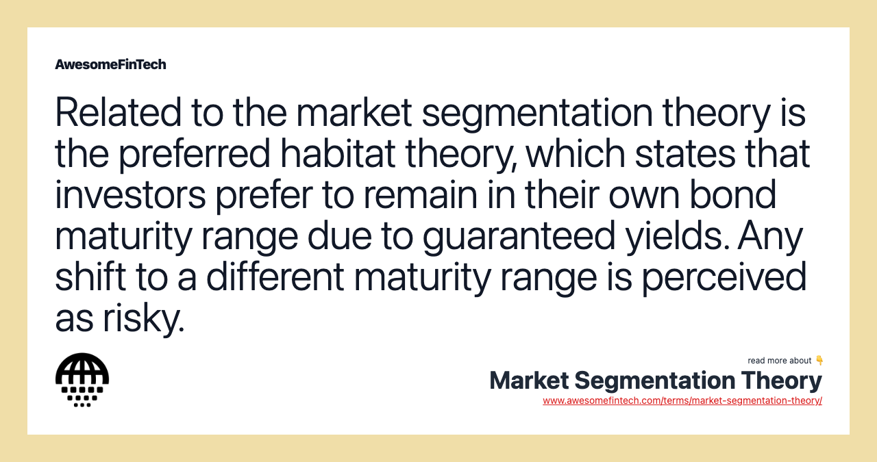 Related to the market segmentation theory is the preferred habitat theory, which states that investors prefer to remain in their own bond maturity range due to guaranteed yields. Any shift to a different maturity range is perceived as risky.
