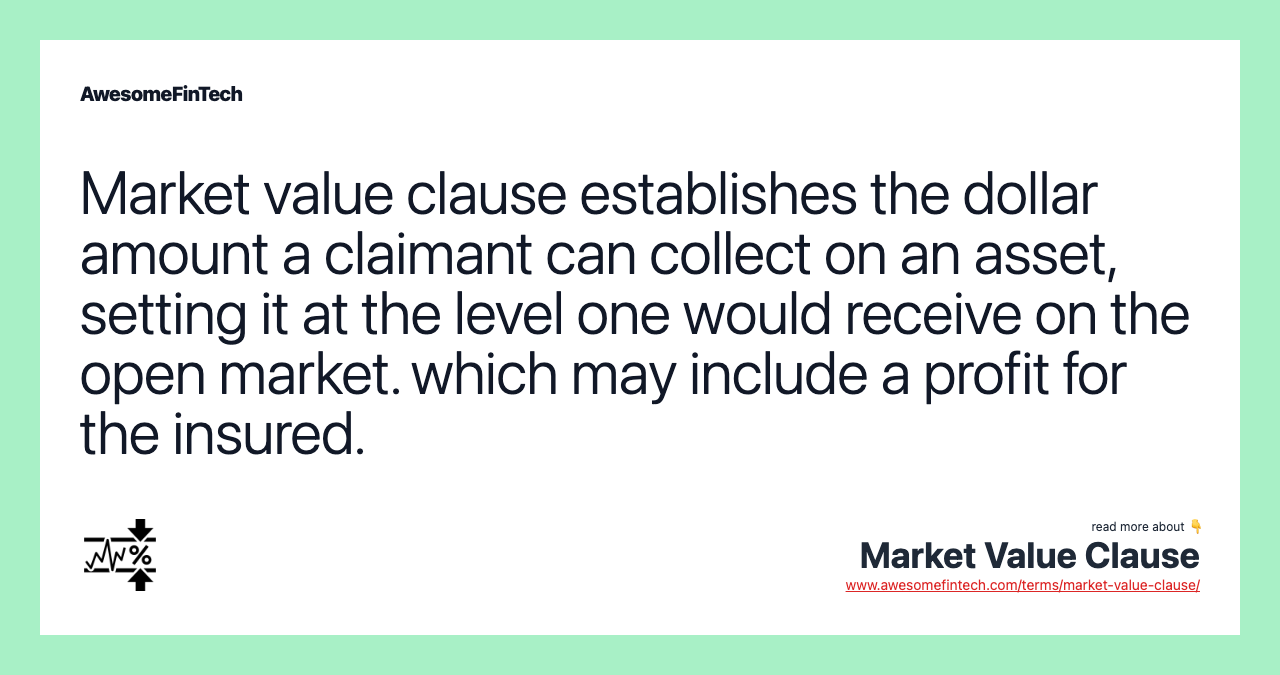 Market value clause establishes the dollar amount a claimant can collect on an asset, setting it at the level one would receive on the open market. which may include a profit for the insured.