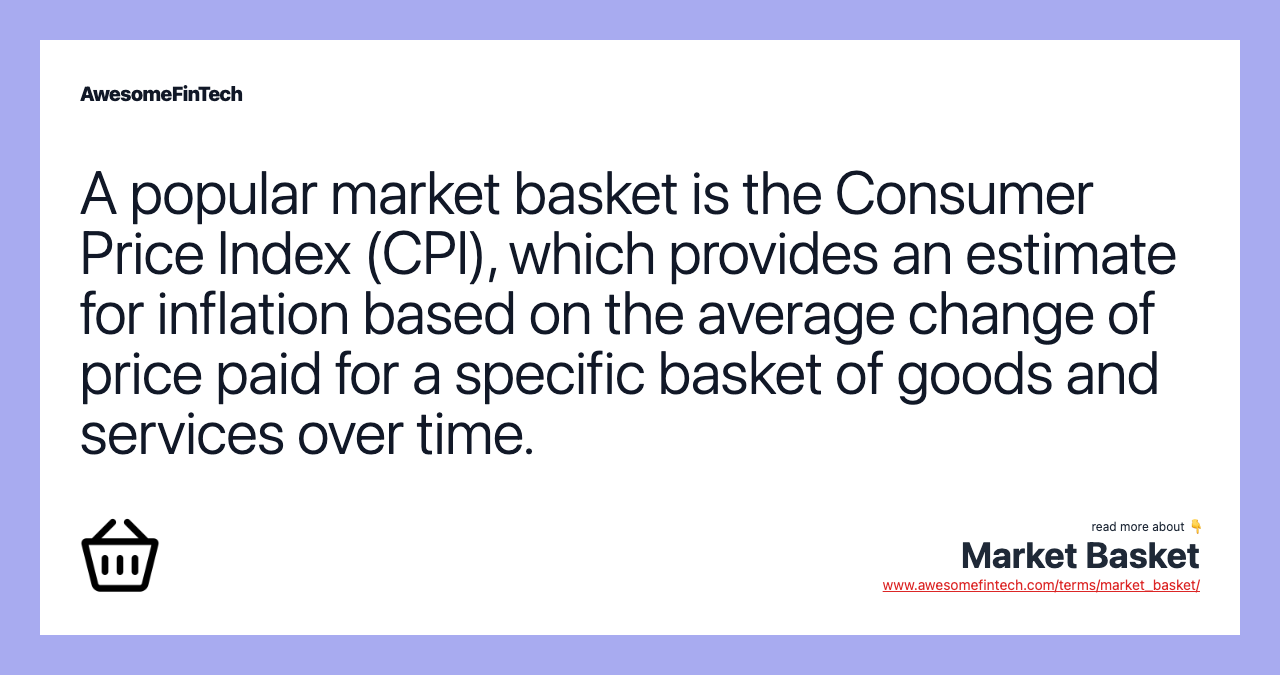 A popular market basket is the Consumer Price Index (CPI), which provides an estimate for inflation based on the average change of price paid for a specific basket of goods and services over time.