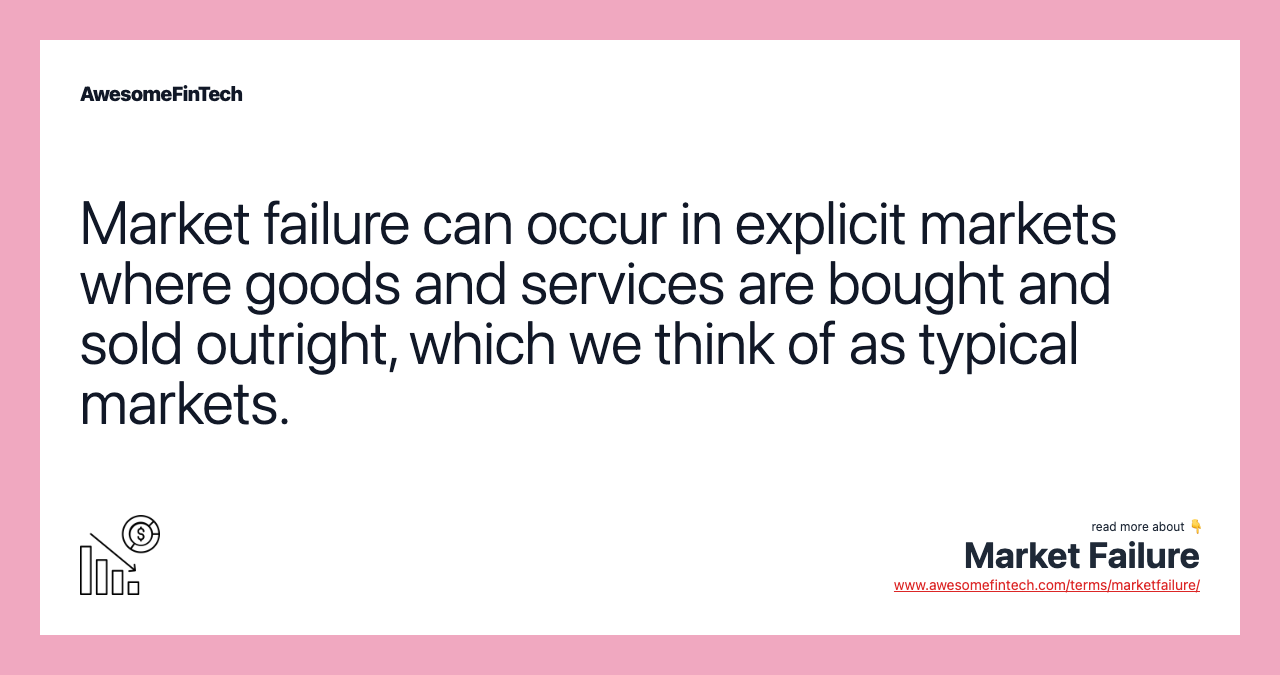 Market failure can occur in explicit markets where goods and services are bought and sold outright, which we think of as typical markets.