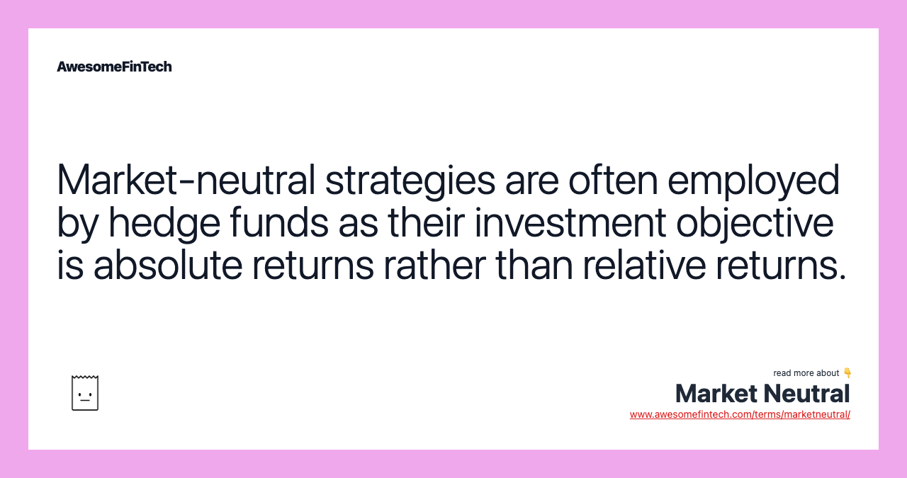 Market-neutral strategies are often employed by hedge funds as their investment objective is absolute returns rather than relative returns.