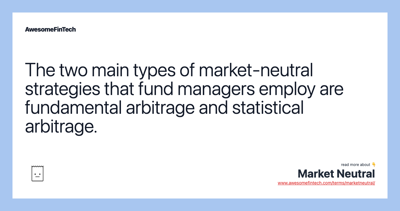The two main types of market-neutral strategies that fund managers employ are fundamental arbitrage and statistical arbitrage.