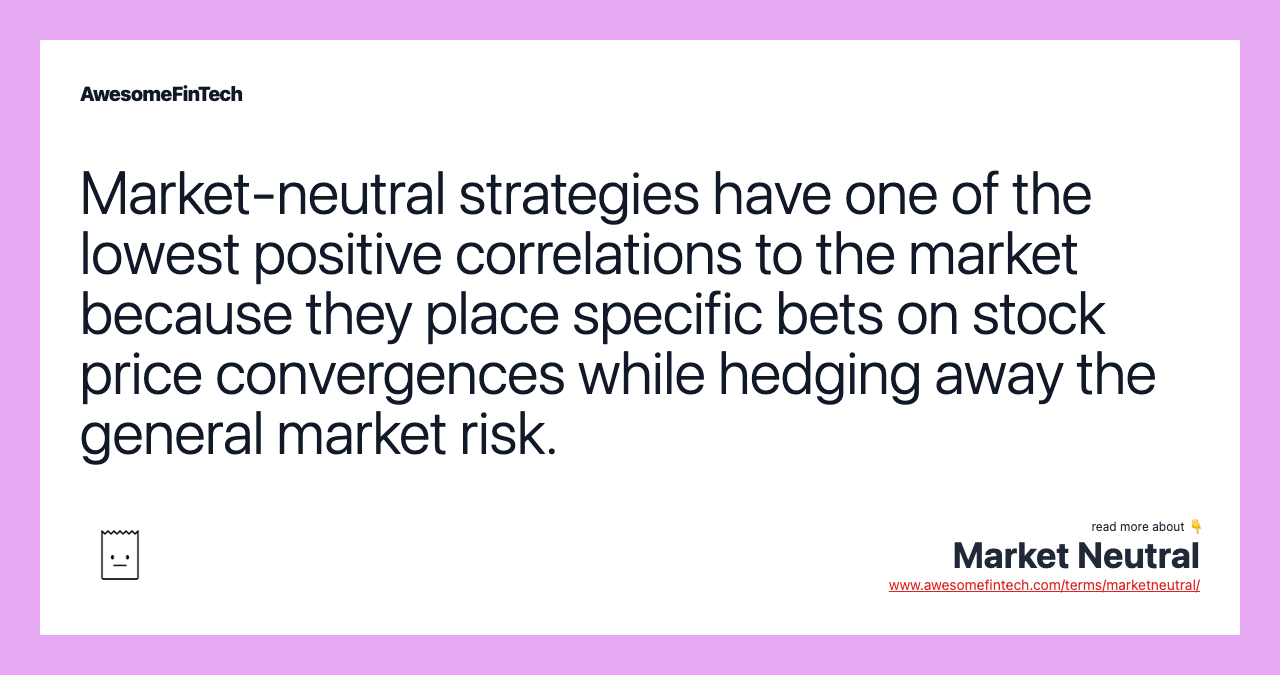 Market-neutral strategies have one of the lowest positive correlations to the market because they place specific bets on stock price convergences while hedging away the general market risk.