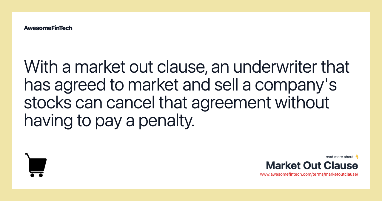 With a market out clause, an underwriter that has agreed to market and sell a company's stocks can cancel that agreement without having to pay a penalty.