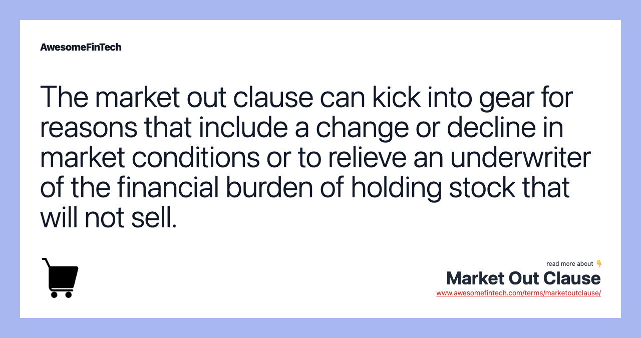 The market out clause can kick into gear for reasons that include a change or decline in market conditions or to relieve an underwriter of the financial burden of holding stock that will not sell.