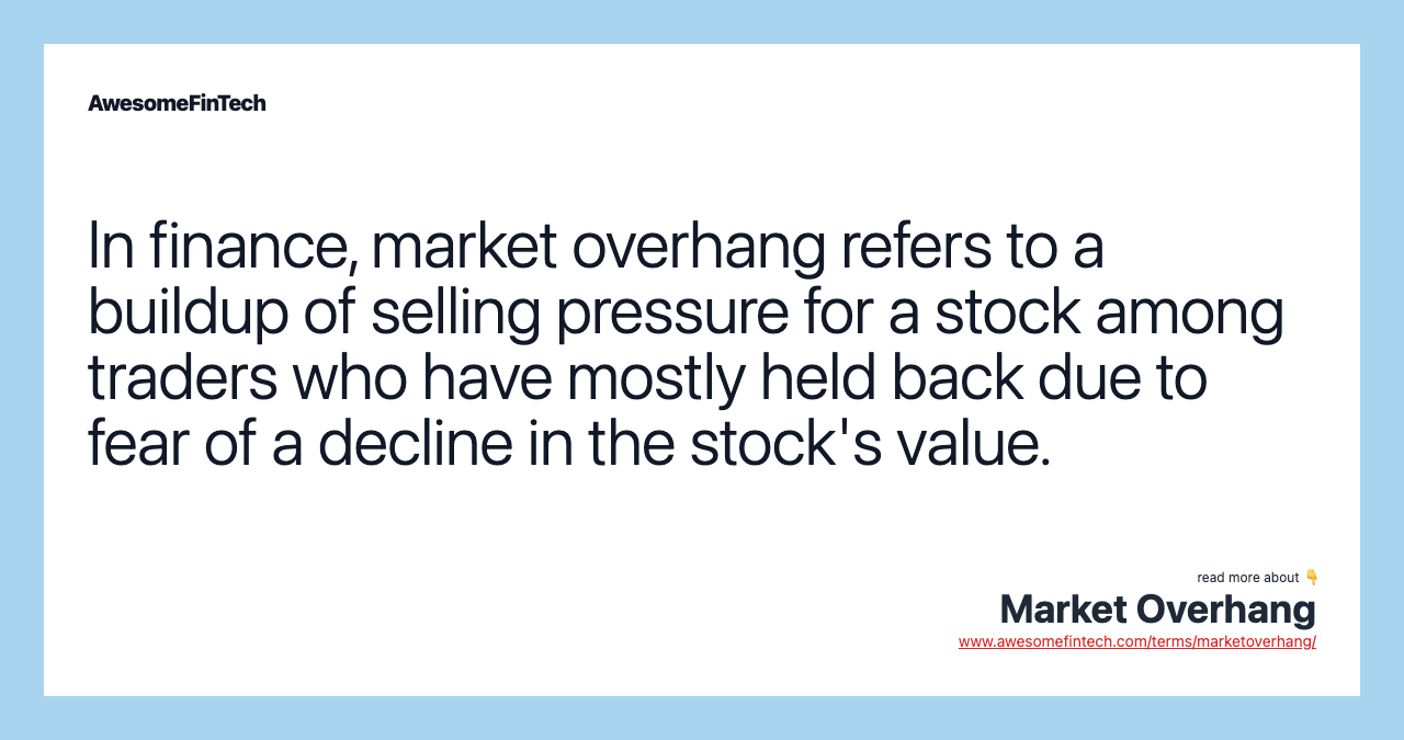In finance, market overhang refers to a buildup of selling pressure for a stock among traders who have mostly held back due to fear of a decline in the stock's value.