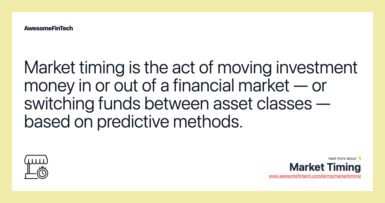 Market timing is the act of moving investment money in or out of a financial market — or switching funds between asset classes — based on predictive methods.