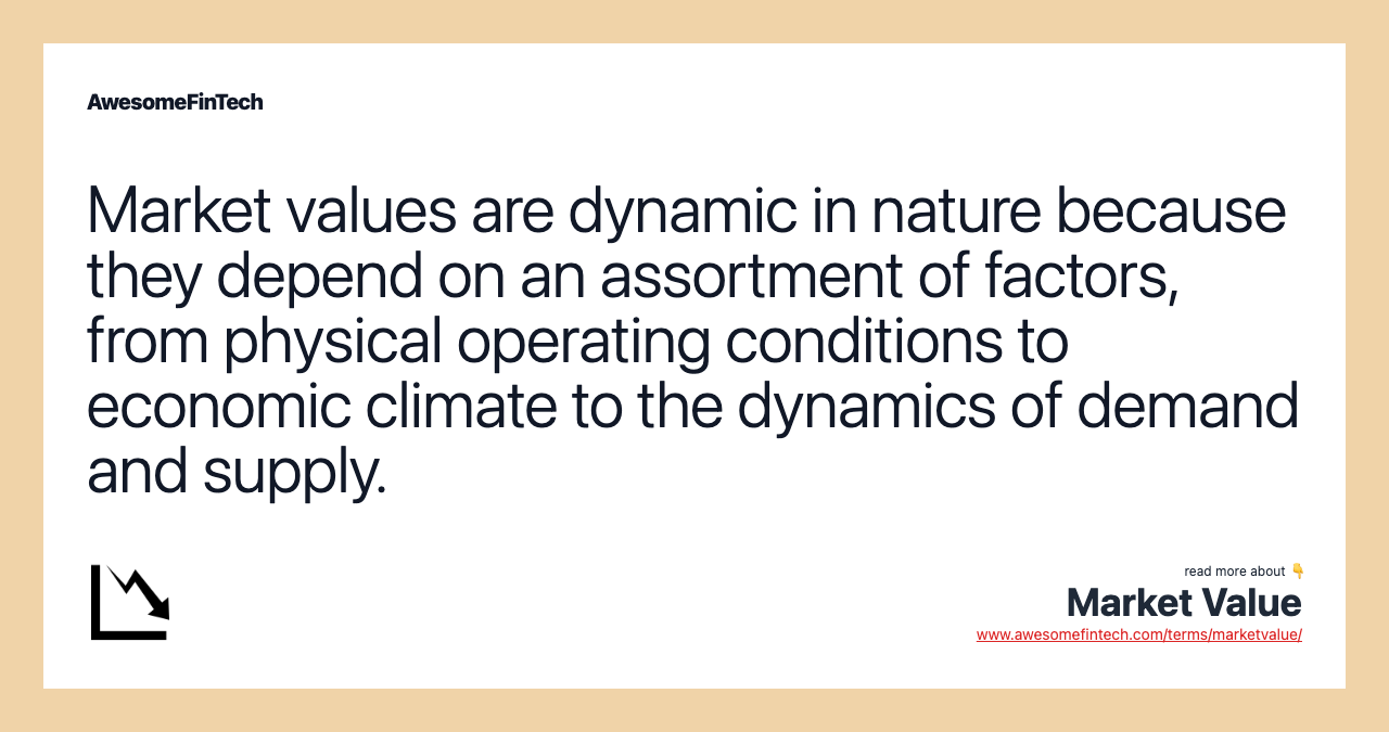 Market values are dynamic in nature because they depend on an assortment of factors, from physical operating conditions to economic climate to the dynamics of demand and supply.