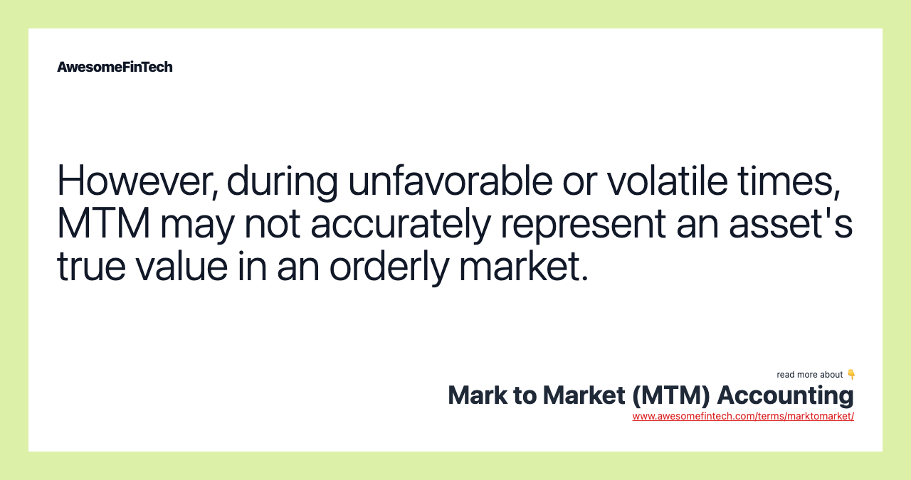 However, during unfavorable or volatile times, MTM may not accurately represent an asset's true value in an orderly market.