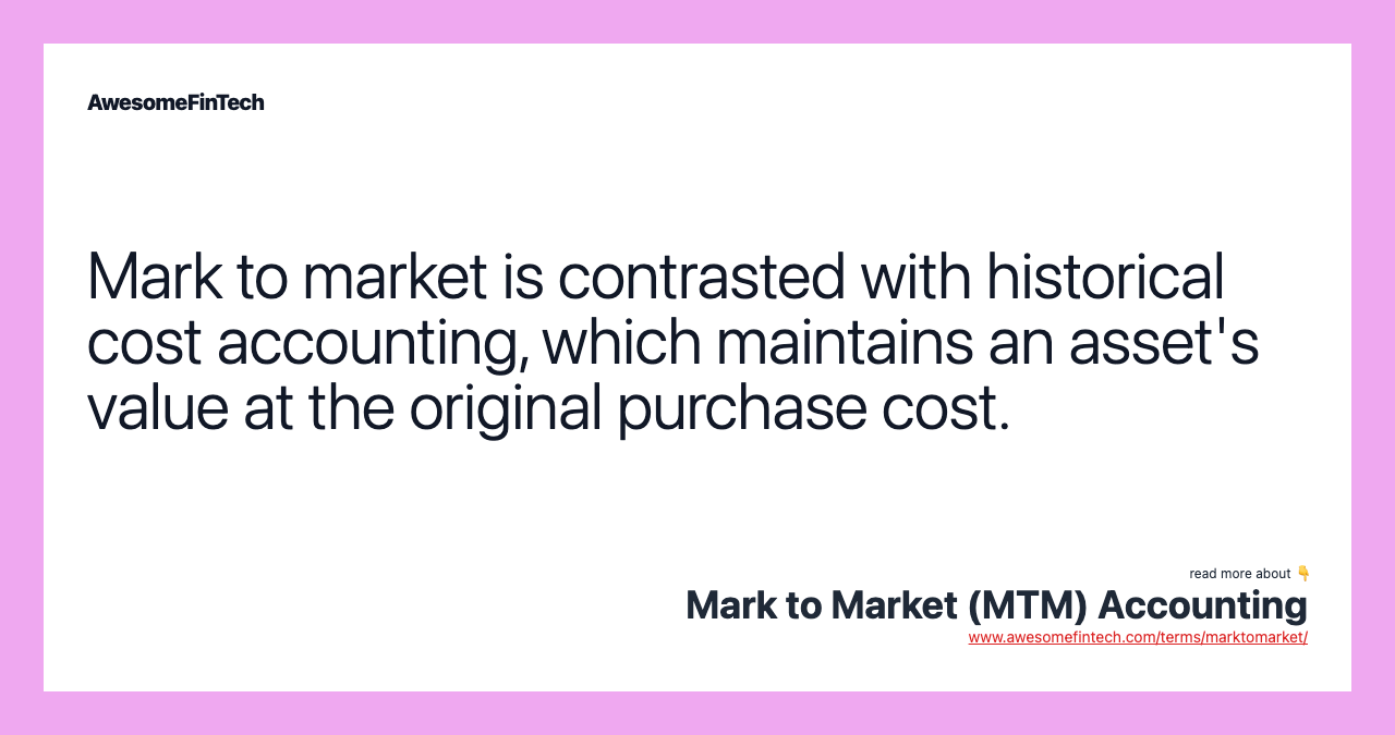 Mark to market is contrasted with historical cost accounting, which maintains an asset's value at the original purchase cost.