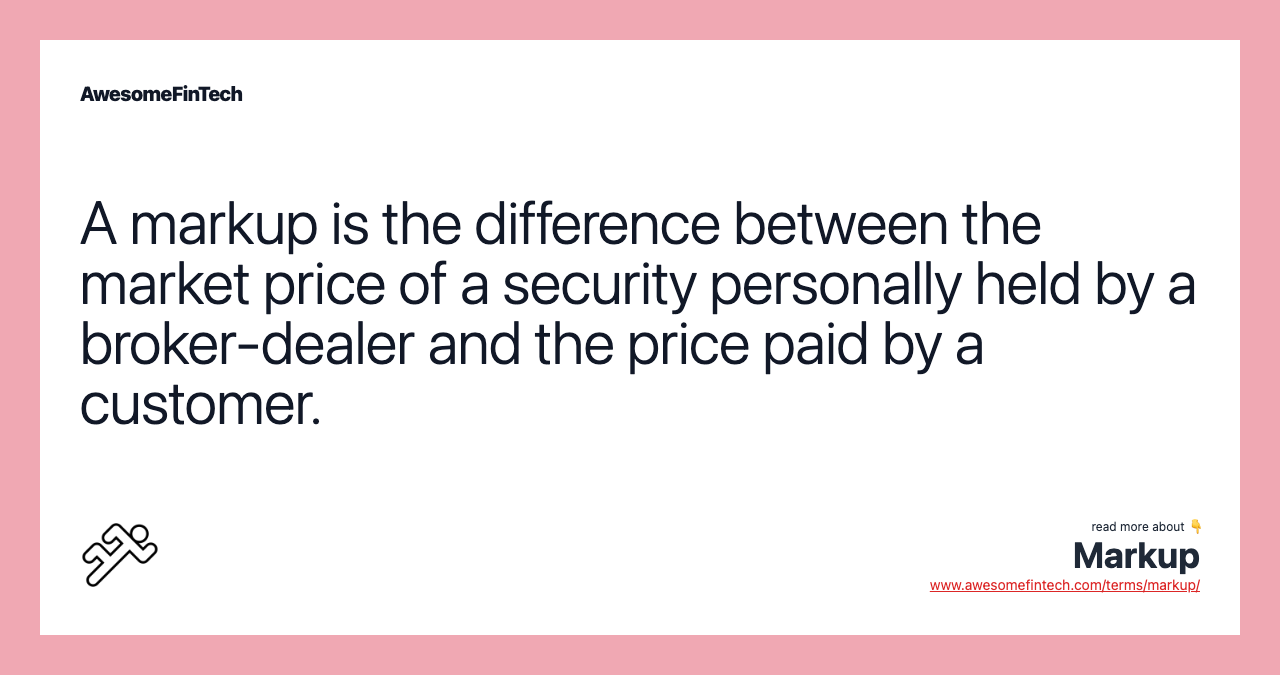 A markup is the difference between the market price of a security personally held by a broker-dealer and the price paid by a customer.
