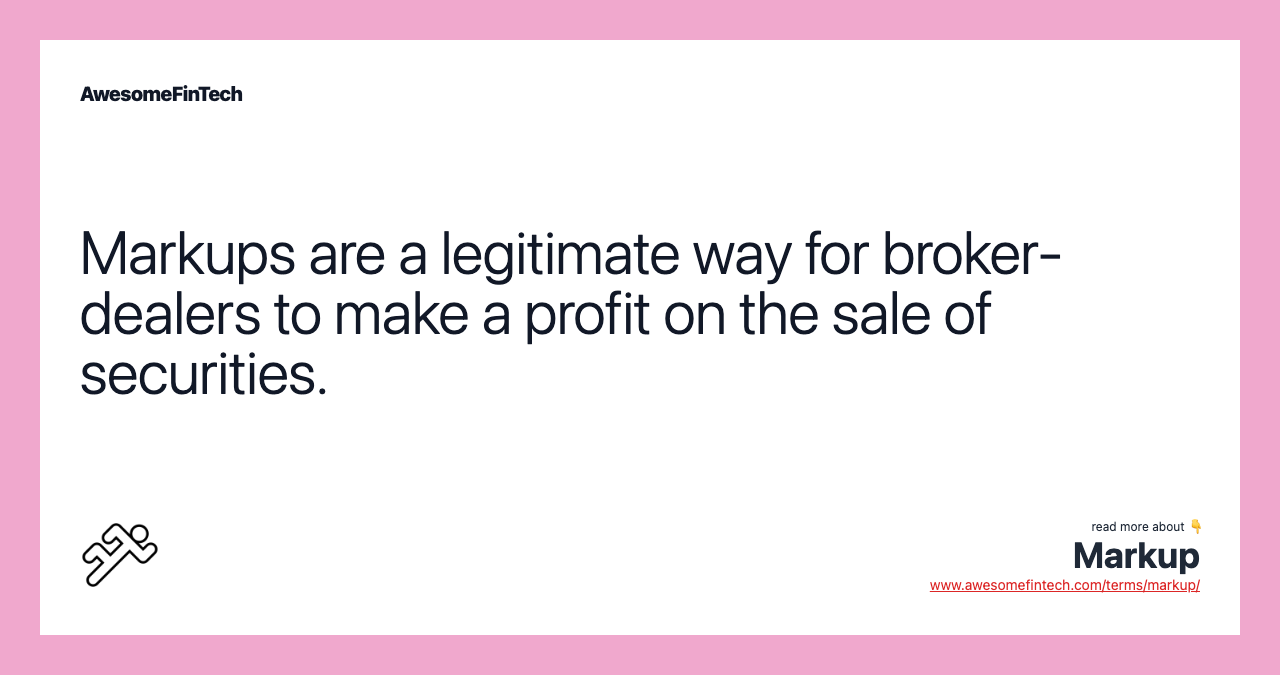 Markups are a legitimate way for broker-dealers to make a profit on the sale of securities.