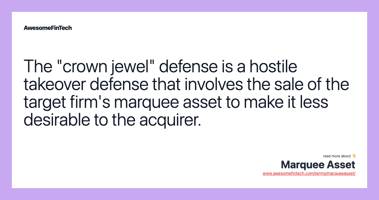 The "crown jewel" defense is a hostile takeover defense that involves the sale of the target firm's marquee asset to make it less desirable to the acquirer.