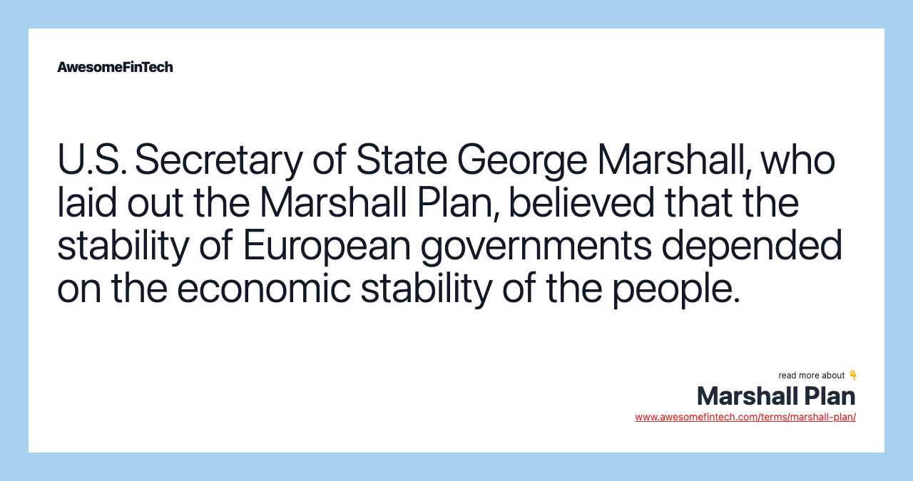 U.S. Secretary of State George Marshall, who laid out the Marshall Plan, believed that the stability of European governments depended on the economic stability of the people.