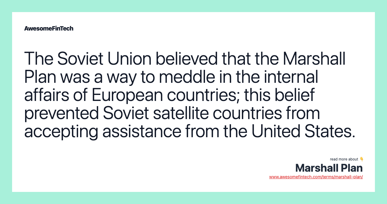 The Soviet Union believed that the Marshall Plan was a way to meddle in the internal affairs of European countries; this belief prevented Soviet satellite countries from accepting assistance from the United States.