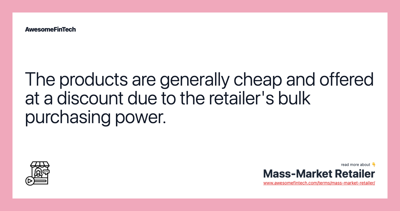 The products are generally cheap and offered at a discount due to the retailer's bulk purchasing power.