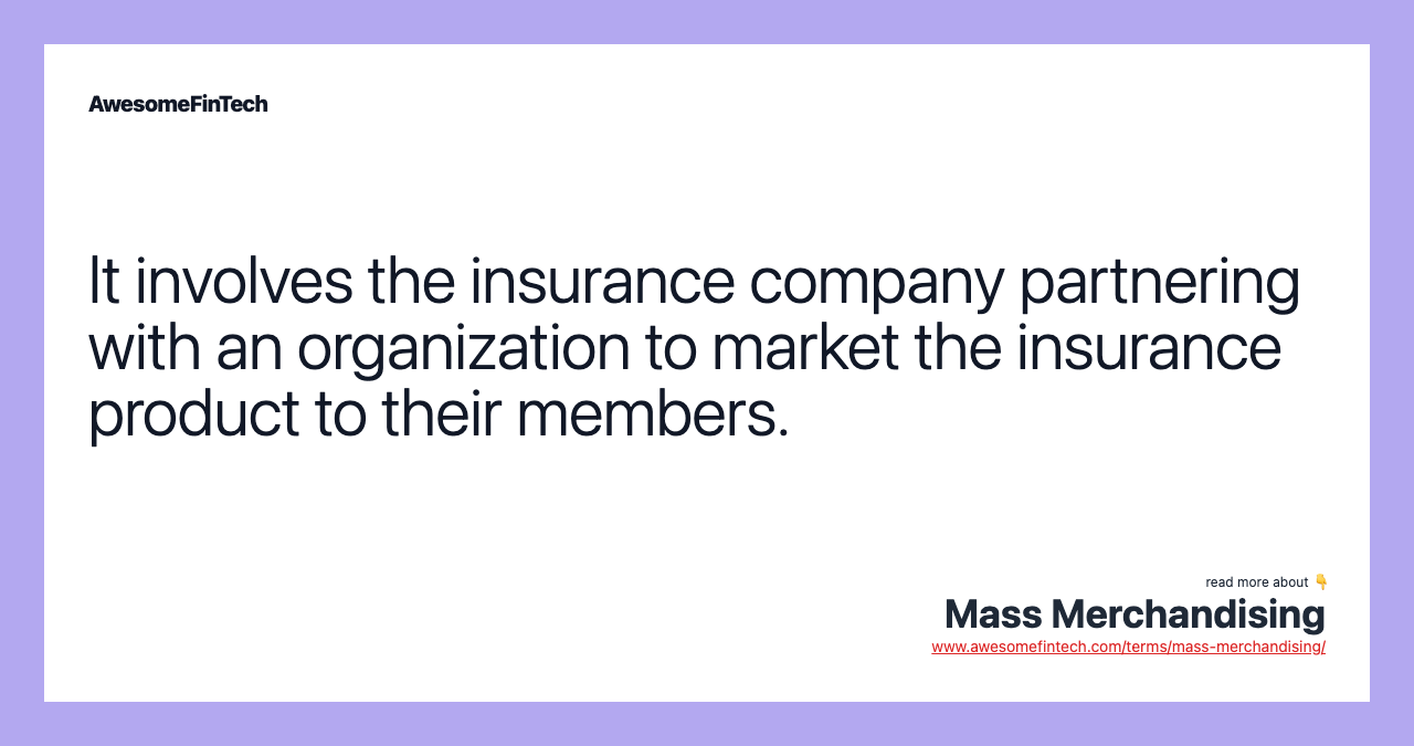 It involves the insurance company partnering with an organization to market the insurance product to their members.