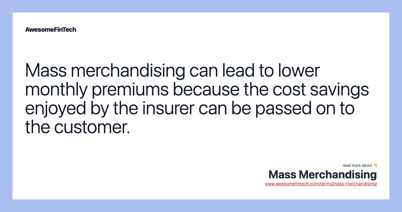 Mass merchandising can lead to lower monthly premiums because the cost savings enjoyed by the insurer can be passed on to the customer.