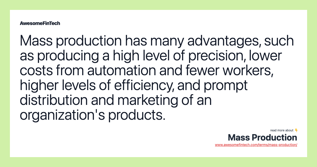 Mass production has many advantages, such as producing a high level of precision, lower costs from automation and fewer workers, higher levels of efficiency, and prompt distribution and marketing of an organization's products.