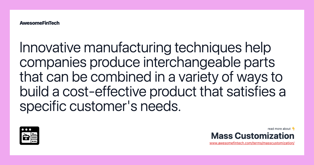Innovative manufacturing techniques help companies produce interchangeable parts that can be combined in a variety of ways to build a cost-effective product that satisfies a specific customer's needs.