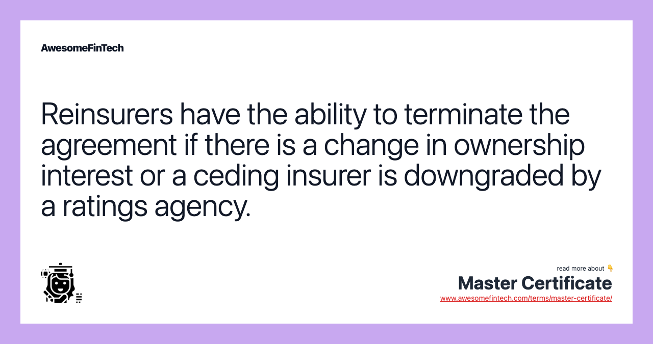 Reinsurers have the ability to terminate the agreement if there is a change in ownership interest or a ceding insurer is downgraded by a ratings agency.