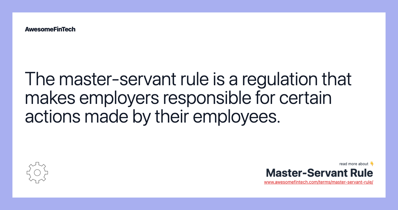 The master-servant rule is a regulation that makes employers responsible for certain actions made by their employees.