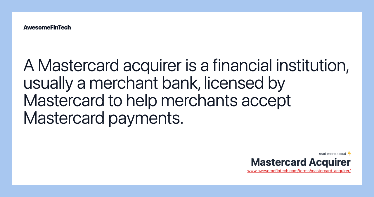 A Mastercard acquirer is a financial institution, usually a merchant bank, licensed by Mastercard to help merchants accept Mastercard payments.